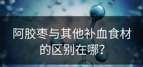 阿胶枣与其他补血食材的区别在哪？